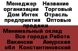 Менеджер › Название организации ­ Торговый Дом Интек › Отрасль предприятия ­ Оптовые продажи › Минимальный оклад ­ 15 000 - Все города Работа » Вакансии   . Амурская обл.,Константиновский р-н